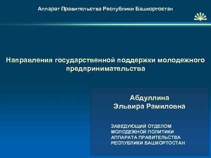 Аппарат Правительства Республики Башкортостан Направления государственной поддержки молодежного предпринимательства Абдуллина Эльвира Рамиловна ЗАВЕДУЮЩИЙ ОТДЕЛОМ