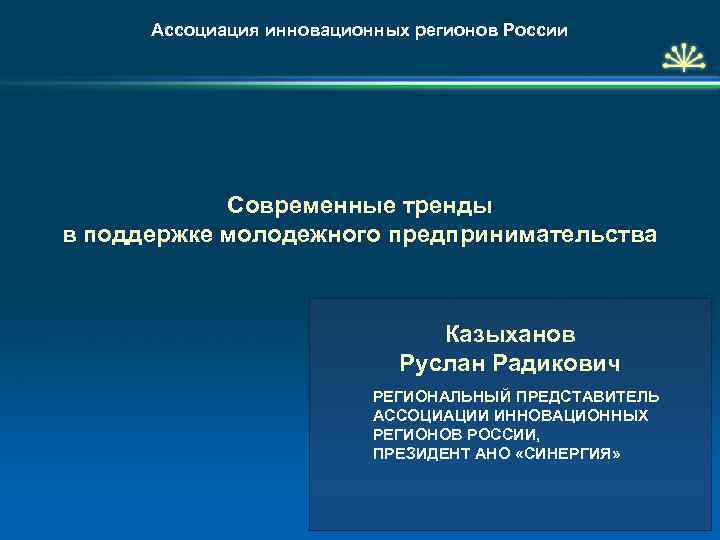 Ассоциация инновационных регионов России Современные тренды в поддержке молодежного предпринимательства Казыханов Руслан Радикович РЕГИОНАЛЬНЫЙ