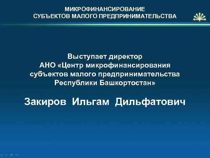 МИКРОФИНАНСИРОВАНИЕ СУБЪЕКТОВ МАЛОГО ПРЕДПРИНИМАТЕЛЬСТВА Выступает директор АНО «Центр микрофинансирования субъектов малого предпринимательства Республики Башкортостан»