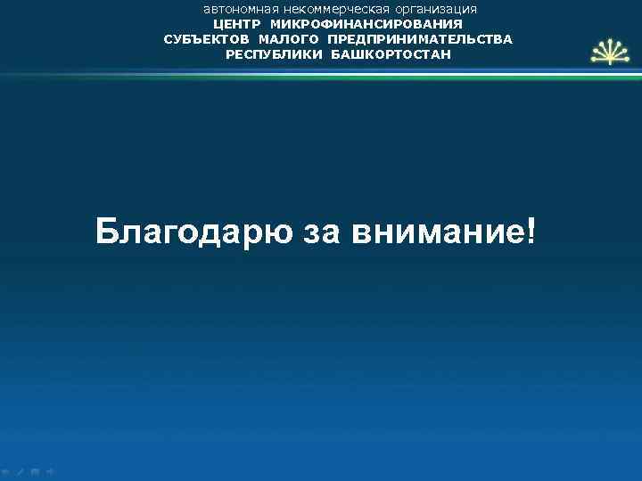 автономная некоммерческая организация ЦЕНТР МИКРОФИНАНСИРОВАНИЯ СУБЪЕКТОВ МАЛОГО ПРЕДПРИНИМАТЕЛЬСТВА РЕСПУБЛИКИ БАШКОРТОСТАН Благодарю за внимание! 