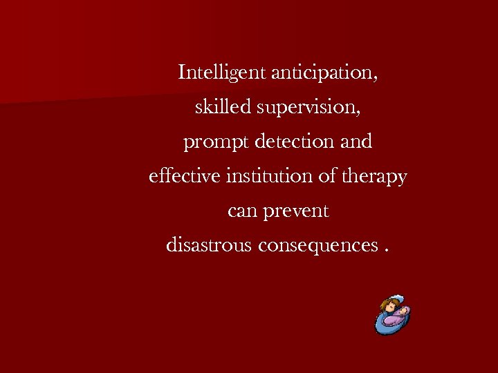 Intelligent anticipation, skilled supervision, prompt detection and effective institution of therapy can prevent disastrous