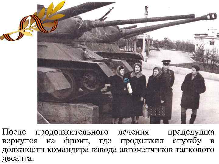 После продолжительного лечения прадедушка вернулся на фронт, где продолжил службу в должности командира взвода