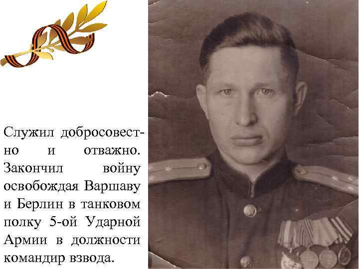 Служил добросовестно и отважно. Закончил войну освобождая Варшаву и Берлин в танковом полку 5