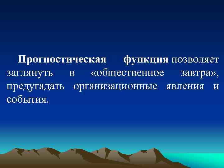Прогностическая функция позволяет заглянуть в «общественное завтра» , предугадать организационные явления и события. 