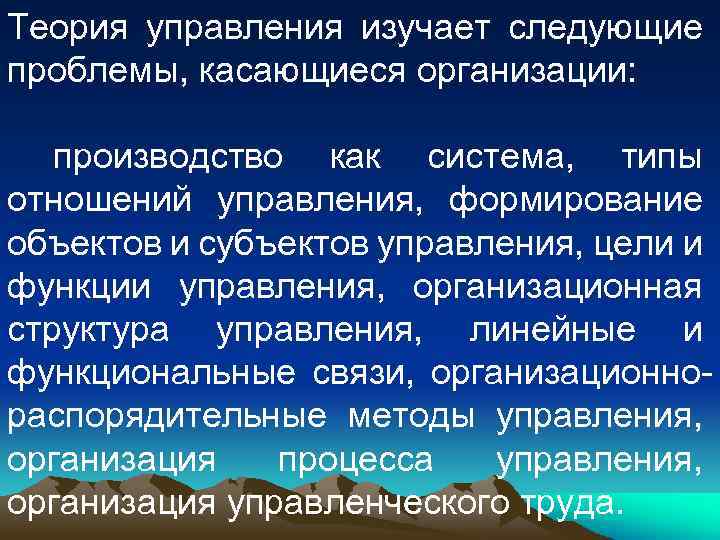 Теория управления изучает следующие проблемы, касающиеся организации: производство как система, типы отношений управления, формирование