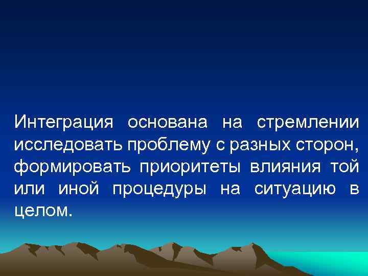 Интеграция основана на стремлении исследовать проблему с разных сторон, формировать приоритеты влияния той или