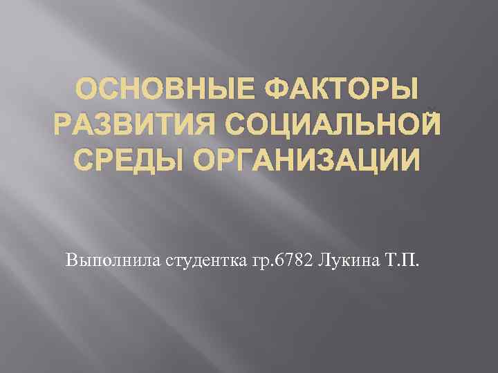 ОСНОВНЫЕ ФАКТОРЫ РАЗВИТИЯ СОЦИАЛЬНОЙ СРЕДЫ ОРГАНИЗАЦИИ Выполнила студентка гр. 6782 Лукина Т. П. 