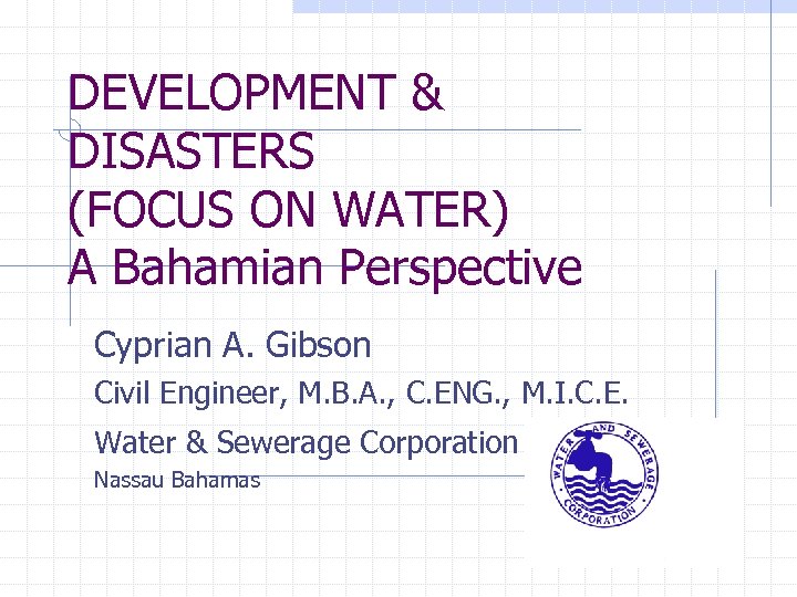 DEVELOPMENT & DISASTERS (FOCUS ON WATER) A Bahamian Perspective Cyprian A. Gibson Civil Engineer,