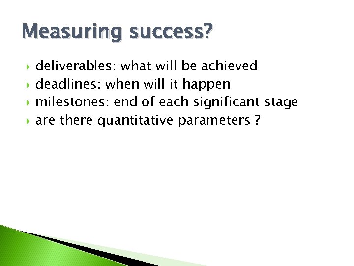 Measuring success? deliverables: what will be achieved deadlines: when will it happen milestones: end