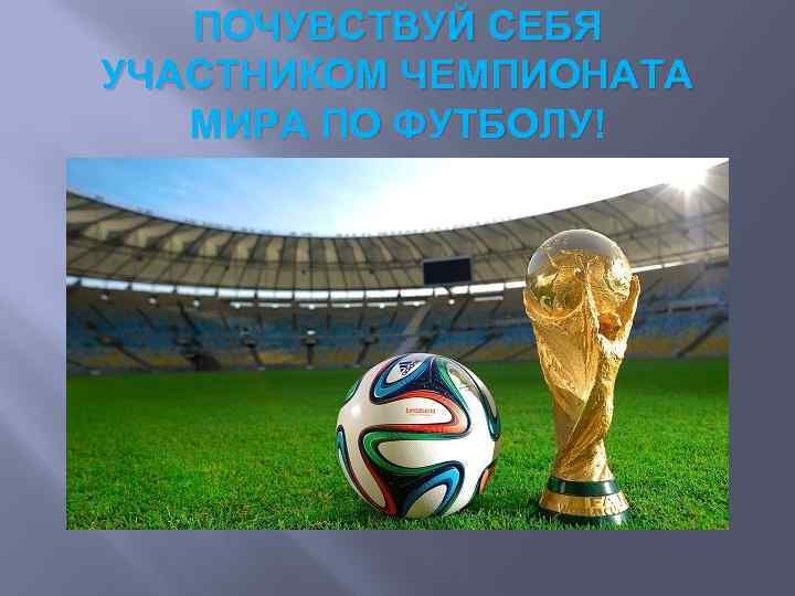ПОЧУВСТВУЙ СЕБЯ УЧАСТНИКОМ ЧЕМПИОНАТА МИРА ПО ФУТБОЛУ! 