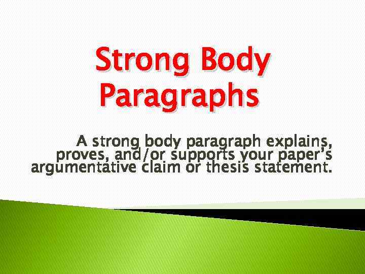 Strong Body Paragraphs A strong body paragraph explains, proves, and/or supports your paper’s argumentative