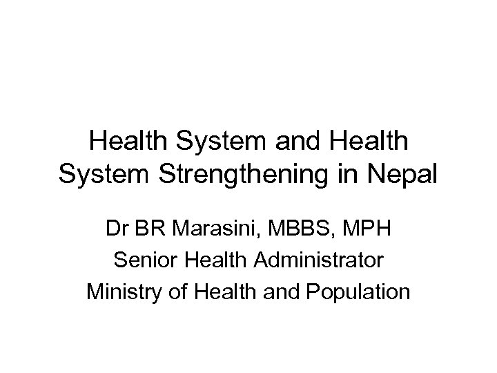 Health System and Health System Strengthening in Nepal Dr BR Marasini, MBBS, MPH Senior