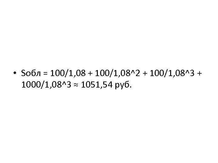  • Sобл = 100/1, 08 + 100/1, 08^2 + 100/1, 08^3 + 1000/1,