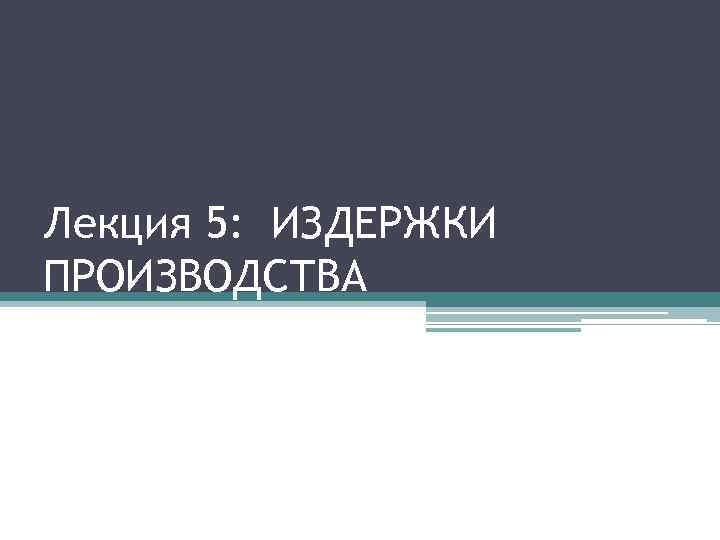 Лекция 5: ИЗДЕРЖКИ ПРОИЗВОДСТВА 