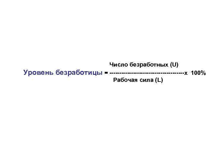 Уровень Число безработных (U) безработицы = -------------------х 100% Рабочая сила (L) 