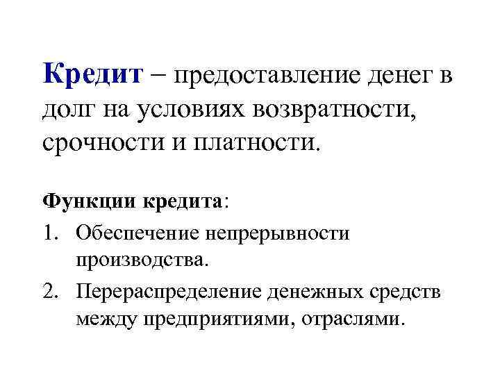 Кредит – предоставление денег в долг на условиях возвратности, срочности и платности. Функции кредита: