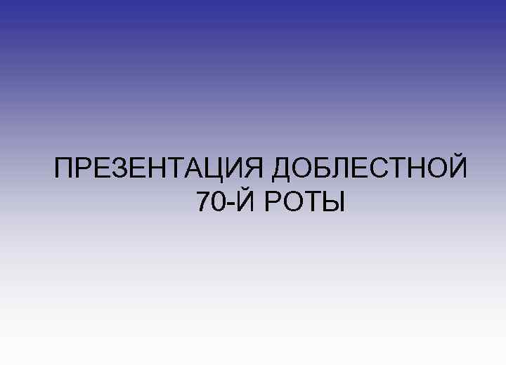 ПРЕЗЕНТАЦИЯ ДОБЛЕСТНОЙ 70 -Й РОТЫ 
