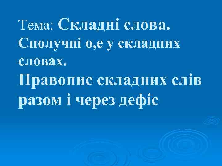 Тема: Складні слова. Сполучні о, е у складних словах. Правопис складних слів разом і