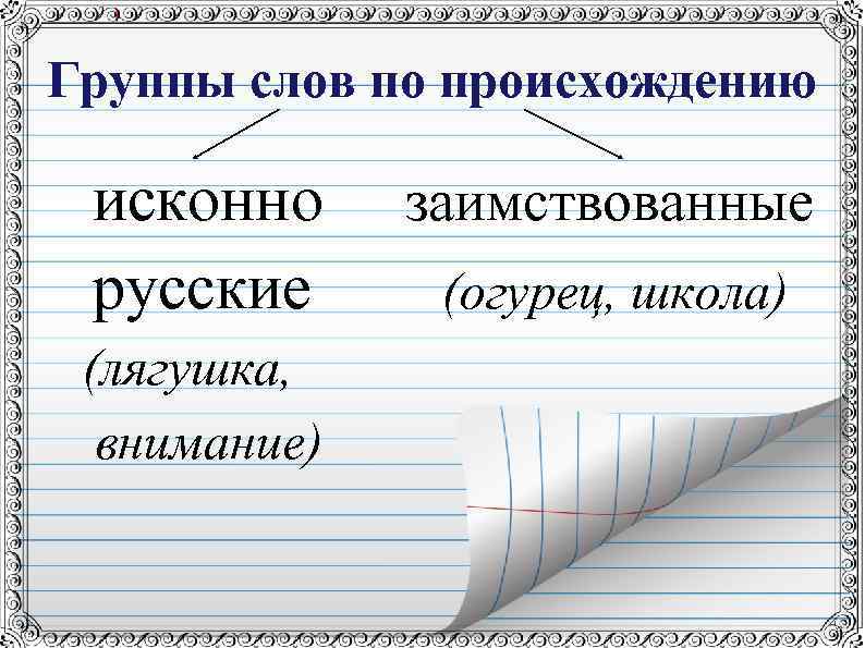 Группы слов по происхождению исконно русские (лягушка, внимание) заимствованные (огурец, школа) 