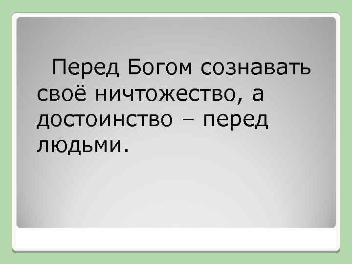  Перед Богом сознавать своё ничтожество, а достоинство – перед людьми. 
