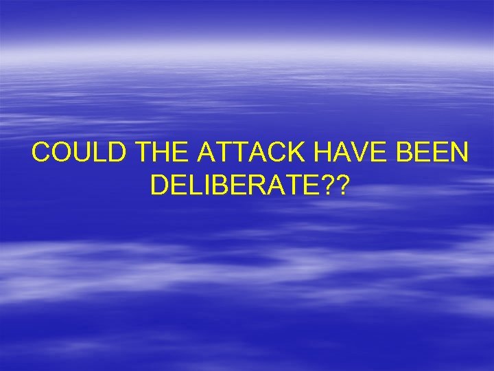COULD THE ATTACK HAVE BEEN DELIBERATE? ? 