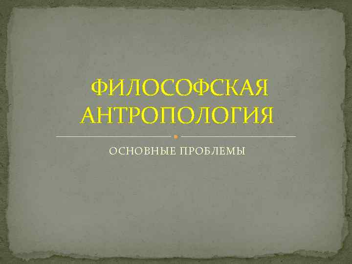 ФИЛОСОФСКАЯ АНТРОПОЛОГИЯ ОСНОВНЫЕ ПРОБЛЕМЫ 