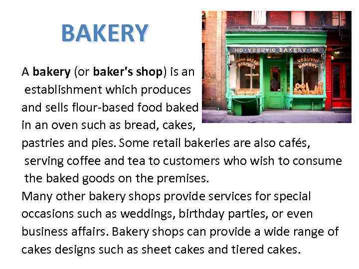 BAKERY A bakery (or baker's shop) is an establishment which produces and sells flour-based