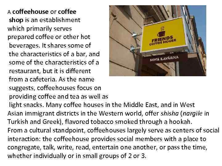A coffeehouse or coffee shop is an establishment which primarily serves prepared coffee or