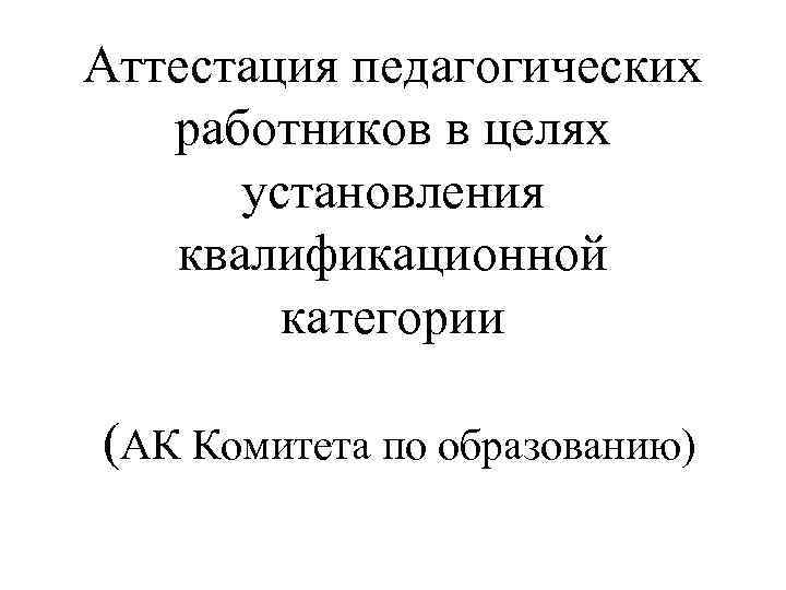 Аттестация педагогических работников в целях установления квалификационной категории (АК Комитета по образованию) 