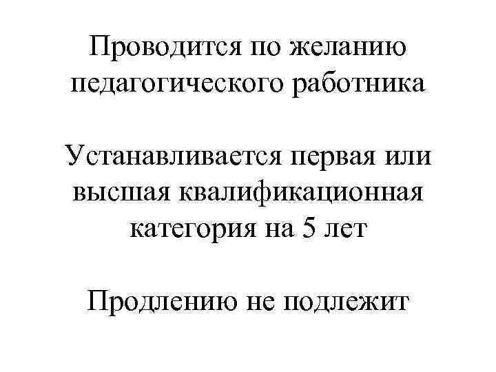 Проводится по желанию педагогического работника Устанавливается первая или высшая квалификационная категория на 5 лет