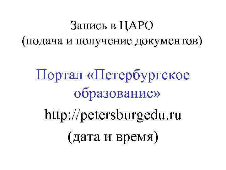Запись в ЦАРО (подача и получение документов) Портал «Петербургское образование» http: //petersburgedu. ru (дата