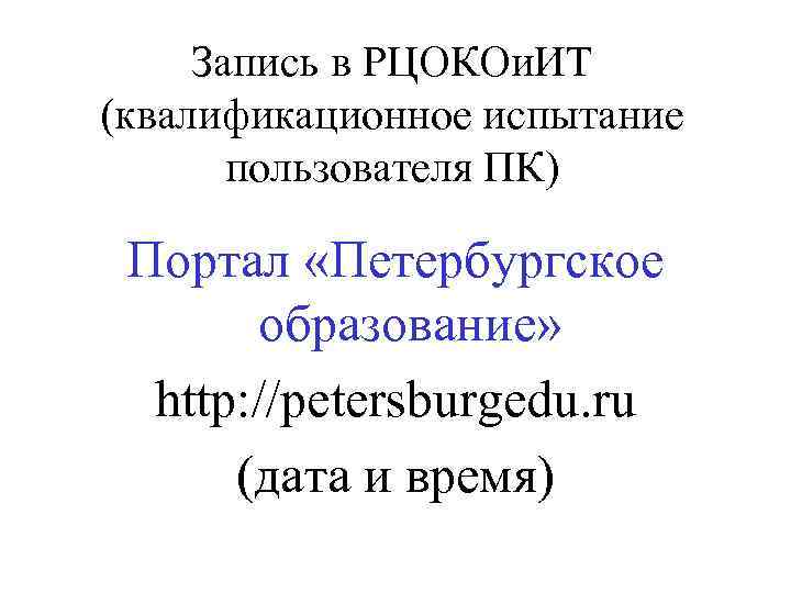 Запись в РЦОКОи. ИТ (квалификационное испытание пользователя ПК) Портал «Петербургское образование» http: //petersburgedu. ru
