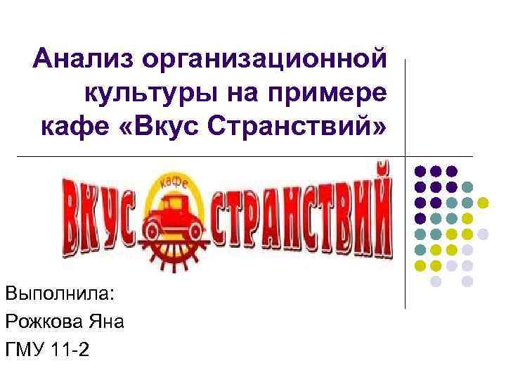 Анализ организационной культуры на примере кафе «Вкус Странствий» Выполнила: Рожкова Яна ГМУ 11 -2