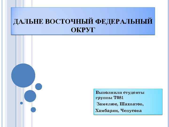 ДАЛЬНЕ ВОСТОЧНЫЙ ФЕДЕРАЛЬНЫЙ ОКРУГ Выполнили студенты группы Т 081 Замелюк, Шахватов, Хамбарян, Чепусова 