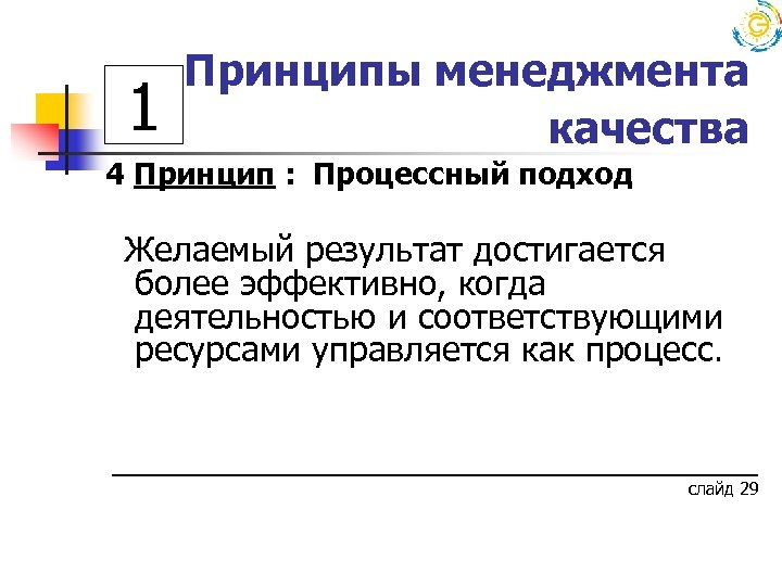 1 Принципы менеджмента качества 4 Принцип : Процессный подход Желаемый результат достигается более эффективно,