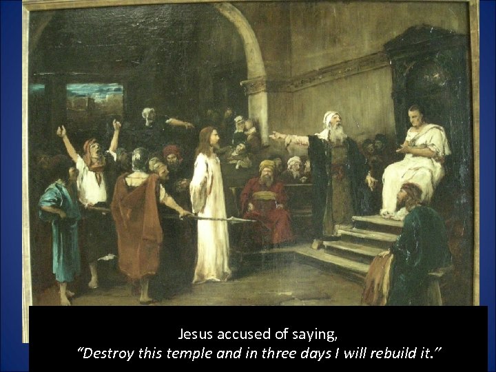 Jesus accused of saying, “Destroy this temple and in three days I will rebuild