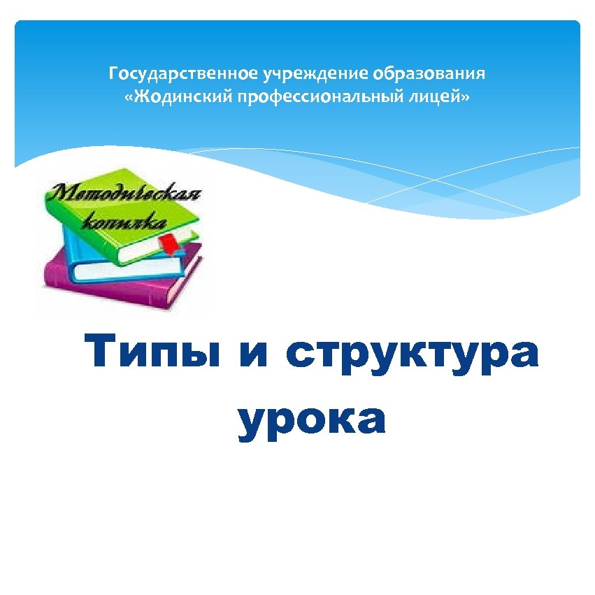 Государственное учреждение образования «Жодинский профессиональный лицей» Типы и структура урока 