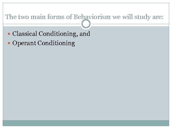 The two main forms of Behaviorism we will study are: Classical Conditioning, and Operant