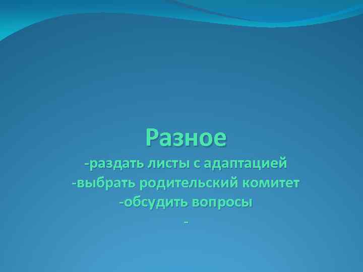 Разное -раздать листы с адаптацией -выбрать родительский комитет -обсудить вопросы - 