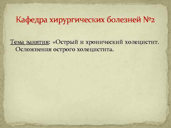 Кафедра хирургических болезней № 2 Тема занятия: «Острый и хронический холецистит. Осложнения острого холецистита.