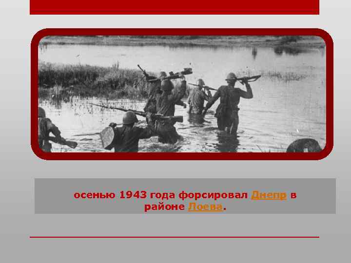 осенью 1943 года форсировал Днепр в районе Лоева. 