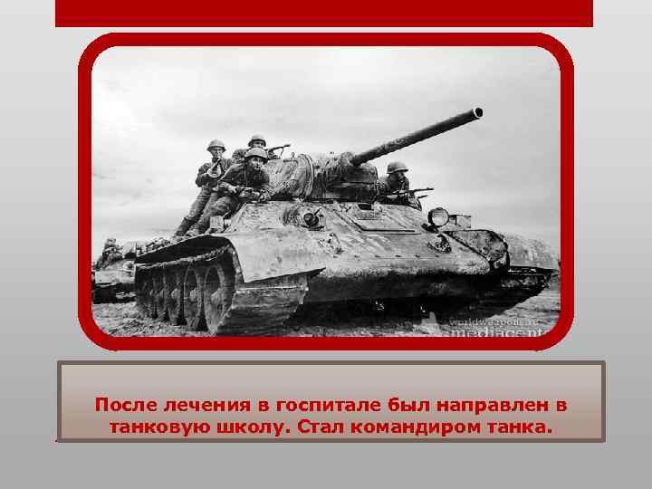 После лечения в госпитале был направлен в танковую школу. Стал командиром танка. 