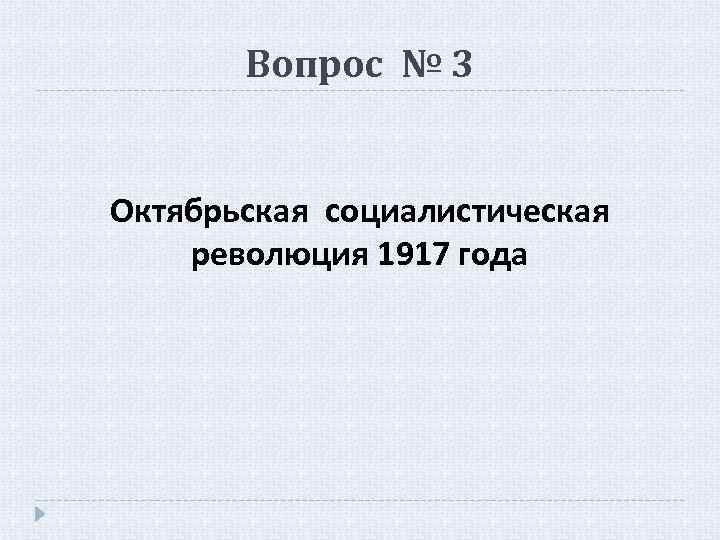 Вопрос № 3 Октябрьская социалистическая революция 1917 года 