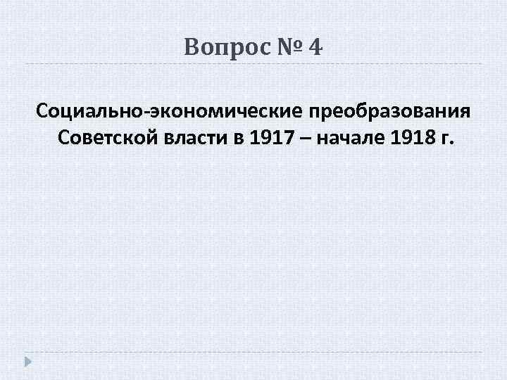 Вопрос № 4 Социально-экономические преобразования Советской власти в 1917 – начале 1918 г. 