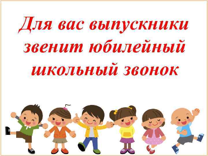 Для вас выпускники звенит юбилейный школьный звонок 