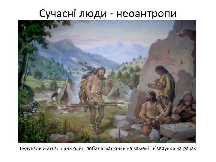 Сучасні люди - неоантропи Будували житла, шили одяг, робили малюнки на камені і візерунки