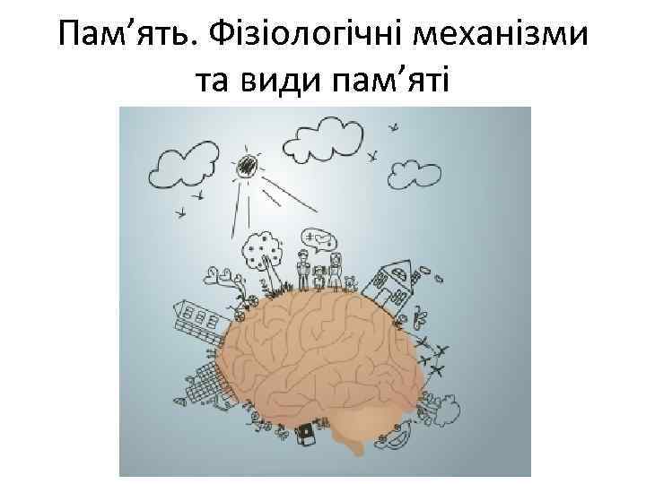 Пам’ять. Фізіологічні механізми та види пам’яті 