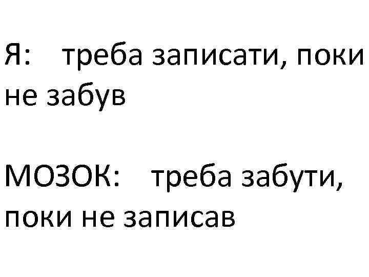 Я: треба записати, поки не забув МОЗОК: треба забути, поки не записав 