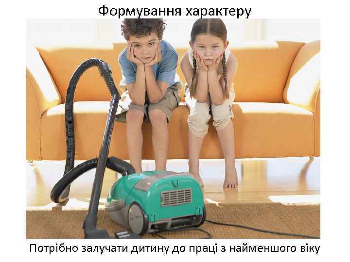 Формування характеру Потрібно залучати дитину до праці з найменшого віку 