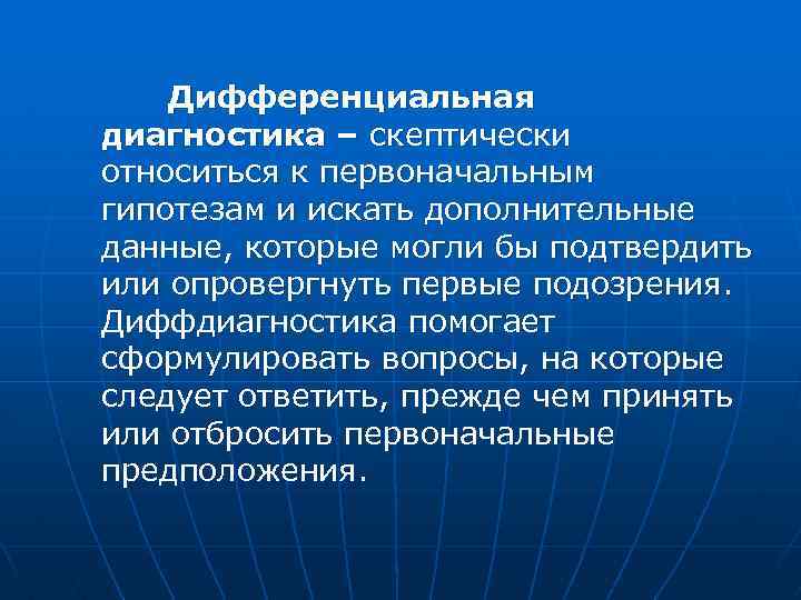  Дифференциальная диагностика – скептически относиться к первоначальным гипотезам и искать дополнительные данные, которые